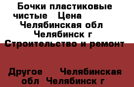 Бочки пластиковые чистые › Цена ­ 1 000 - Челябинская обл., Челябинск г. Строительство и ремонт » Другое   . Челябинская обл.,Челябинск г.